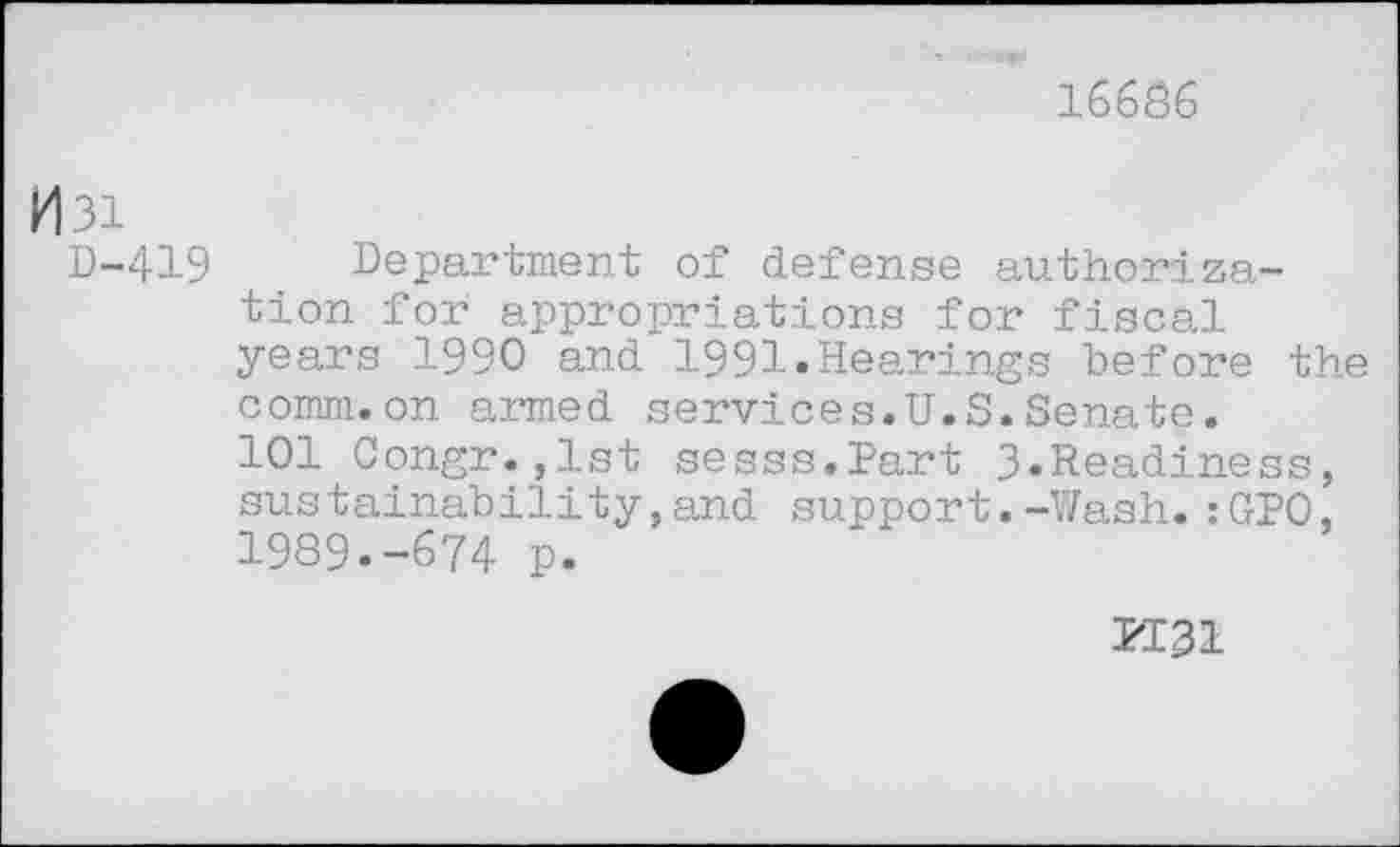 ﻿16686
Mai
D-419 Department of defense authorization for appropriations for fiscal years 1990 and 1991«Hearings before the comm.on armed services.U.S.Senate.
101 Congr.,1st sesss.Part 3«Readiness, sustainability,and support.-Wash.:GPO, 1989.-674 p.
PI31